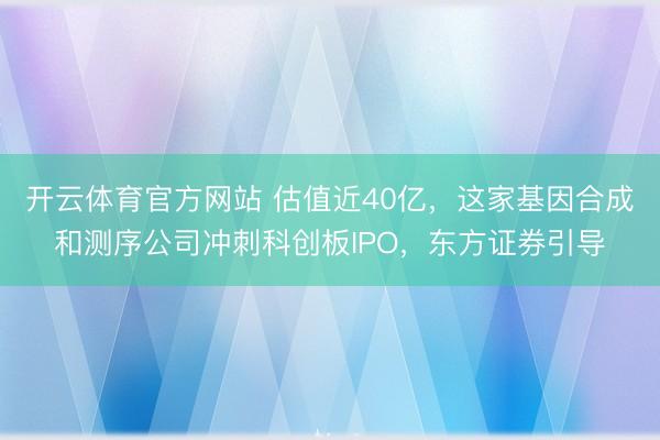 开云体育官方网站 估值近40亿，这家基因合成和测序公司冲刺科创板IPO，东方证券引导