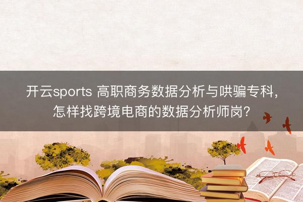 开云sports 高职商务数据分析与哄骗专科，怎样找跨境电商的数据分析师岗？
