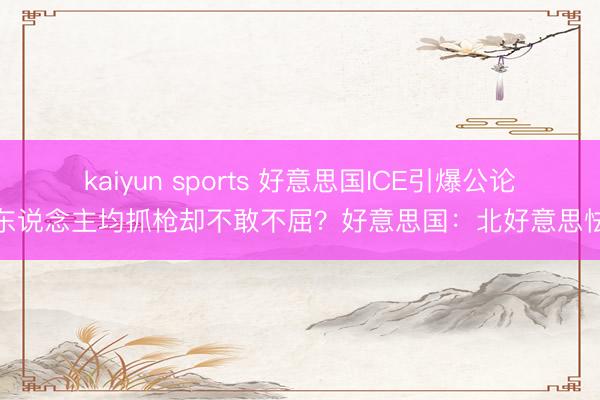 kaiyun sports 好意思国ICE引爆公论：东说念主均抓枪却不敢不屈？好意思国：北好意思怯夫