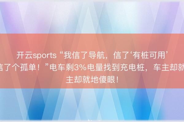 开云sports “我信了导航，信了‘有桩可用’，成果信了个孤单！”电车剩3%电量找到充电桩，车主却就地傻眼！
