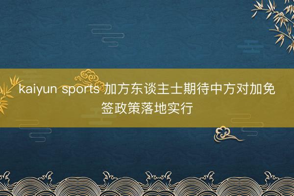 kaiyun sports 加方东谈主士期待中方对加免签政策落地实行