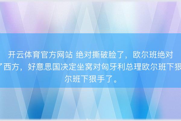 开云体育官方网站 绝对撕破脸了，欧尔班绝对激愤了西方，好意思国决定坐窝对匈牙利总理欧尔班下狠手了。
