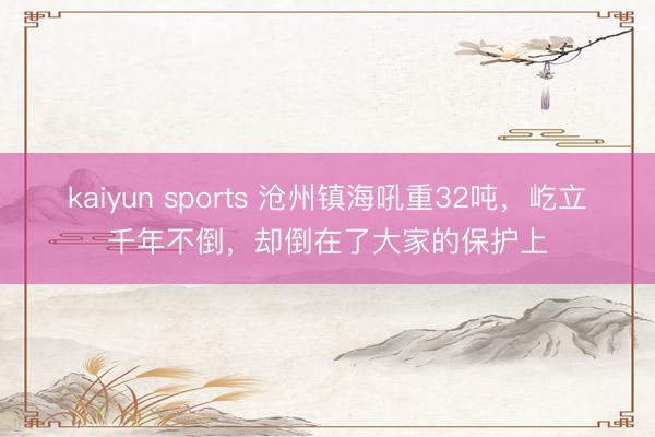 kaiyun sports 沧州镇海吼重32吨,屹立千年不倒,却倒在了大家的保护上