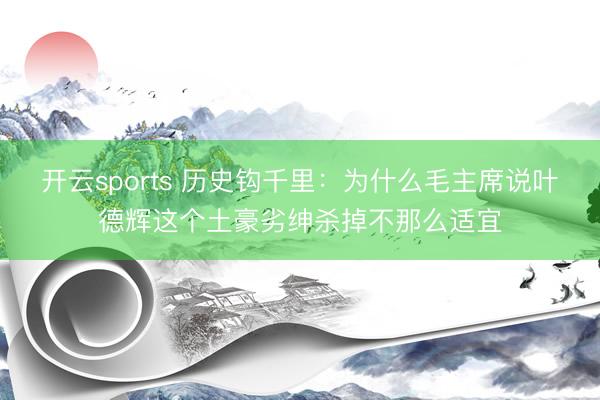 开云sports 历史钩千里：为什么毛主席说叶德辉这个土豪劣绅杀掉不那么适宜