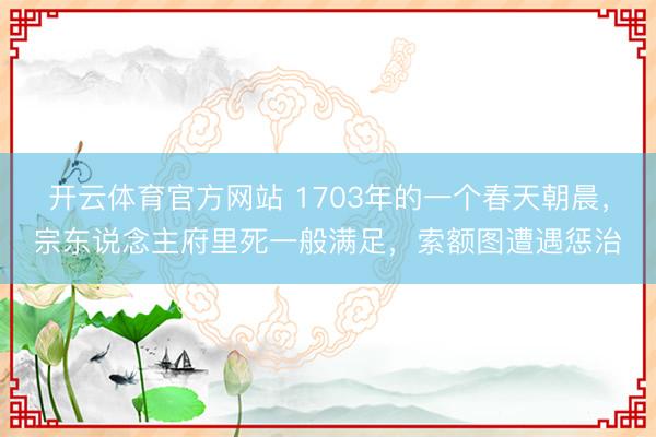 开云体育官方网站 1703年的一个春天朝晨，宗东说念主府里死一般满足，索额图遭遇惩治