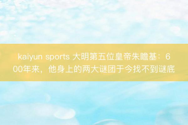 kaiyun sports 大明第五位皇帝朱瞻基：600年来，他身上的两大谜团于今找不到谜底