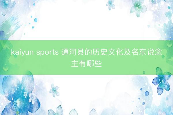 kaiyun sports 通河县的历史文化及名东说念主有哪些