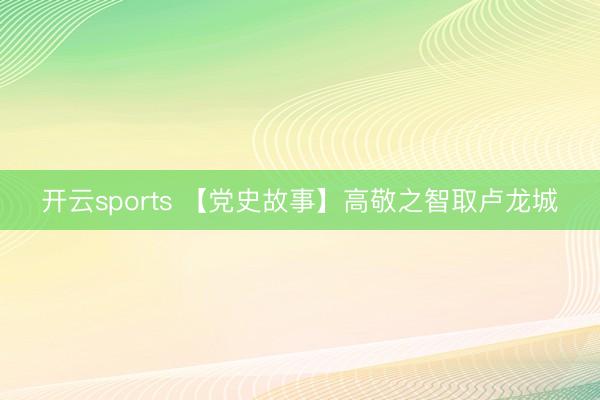 开云sports 【党史故事】高敬之智取卢龙城