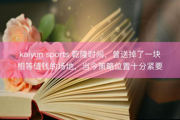 kaiyun sports 乾隆时间，曾送掉了一块相等值钱的场地，当今策略位置十分紧要