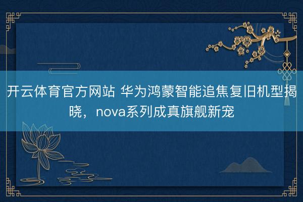 开云体育官方网站 华为鸿蒙智能追焦复旧机型揭晓，nova系列成真旗舰新宠