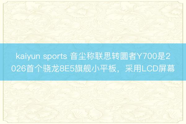 kaiyun sports 音尘称联思转圜者Y700是2026首个骁龙8E5旗舰小平板，采用LCD屏幕
