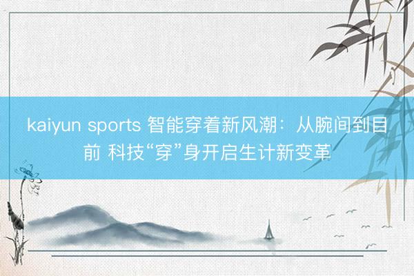 kaiyun sports 智能穿着新风潮：从腕间到目前 科技“穿”身开启生计新变革