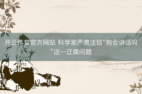开云体育官方网站 科学家严肃注目“狗会讲话吗”这一迂腐问题