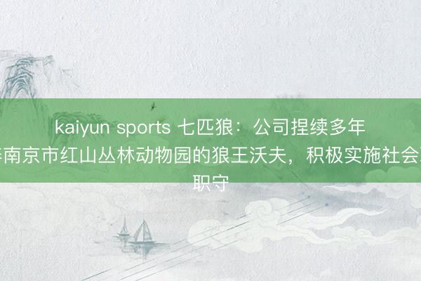 kaiyun sports 七匹狼：公司捏续多年认养南京市红山丛林动物园的狼王沃夫，积极实施社会职守