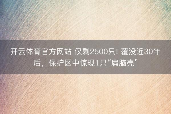 开云体育官方网站 仅剩2500只! 覆没近30年后，保护区中惊现1只“扁脑壳”