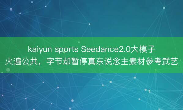 kaiyun sports Seedance2.0大模子火遍公共，字节却暂停真东说念主素材参考武艺