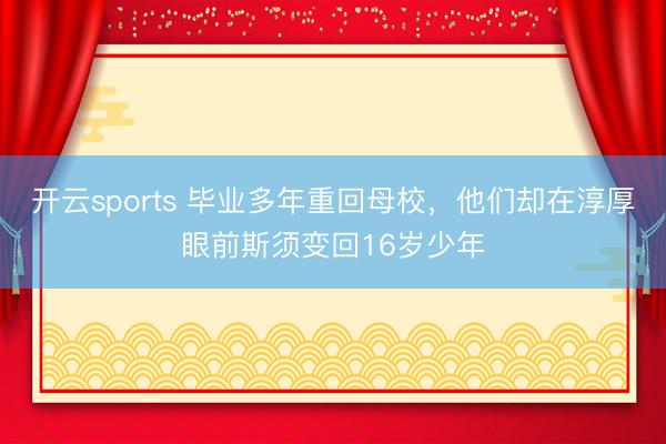 开云sports 毕业多年重回母校，他们却在淳厚眼前斯须变回16岁少年