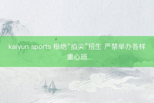 kaiyun sports 根绝“掐尖”招生 严禁举办各样重心班