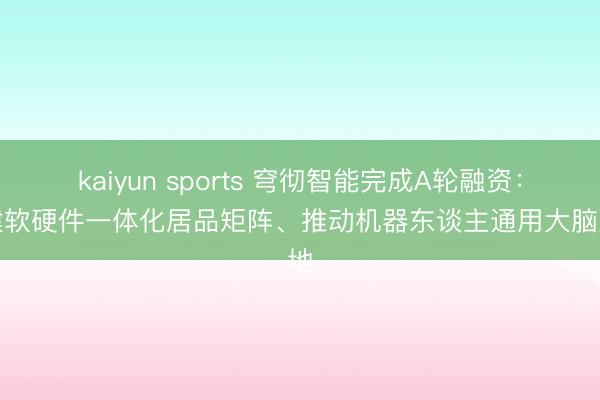 kaiyun sports 穹彻智能完成A轮融资：构建软硬件一体化居品矩阵、推动机器东谈主通用大脑落地