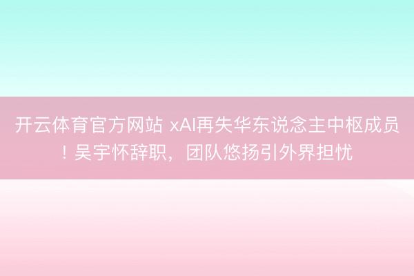 开云体育官方网站 xAI再失华东说念主中枢成员! 吴宇怀辞职，团队悠扬引外界担忧