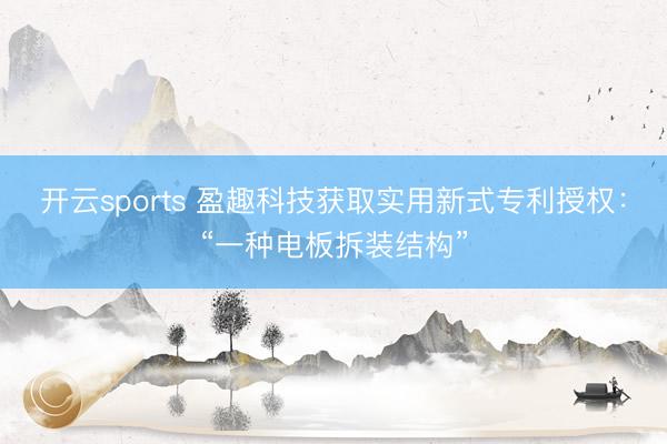 开云sports 盈趣科技获取实用新式专利授权：“一种电板拆装结构”