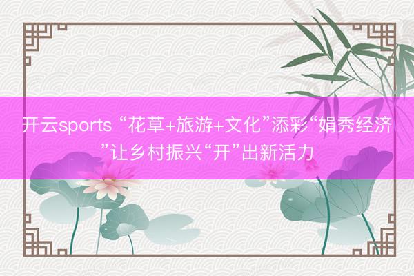 开云sports “花草+旅游+文化”添彩“娟秀经济”让乡村振兴“开”出新活力
