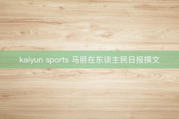 kaiyun sports 马丽在东谈主民日报撰文