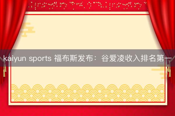 kaiyun sports 福布斯发布：谷爱凌收入排名第一