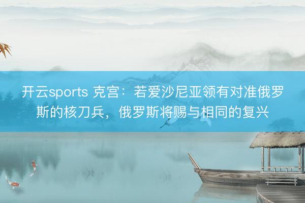 开云sports 克宫：若爱沙尼亚领有对准俄罗斯的核刀兵，俄罗斯将赐与相同的复兴