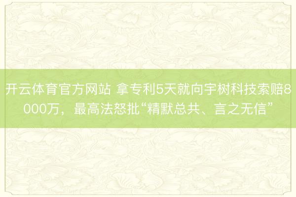 开云体育官方网站 拿专利5天就向宇树科技索赔8000万，最高法怒批“精默总共、言之无信”