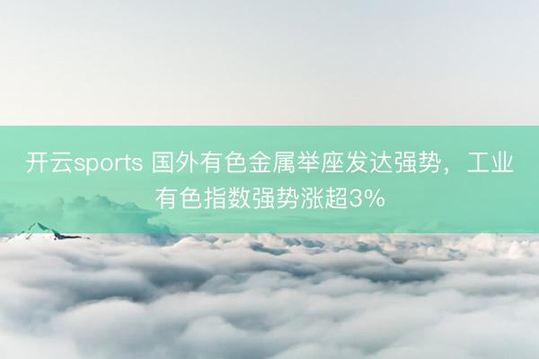 开云sports 国外有色金属举座发达强势，工业有色指数强势涨超3%