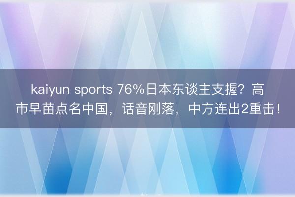 kaiyun sports 76%日本东谈主支握？高市早苗点名中国，话音刚落，中方连出2重击！