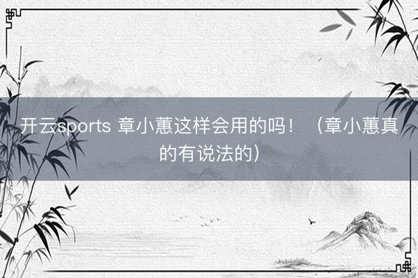 开云sports 章小蕙这样会用的吗！（章小蕙真的有说法的）