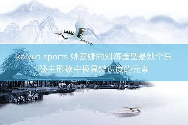 kaiyun sports 姚安娜的刘海造型是她个东谈主形象中极具辨识度的元素