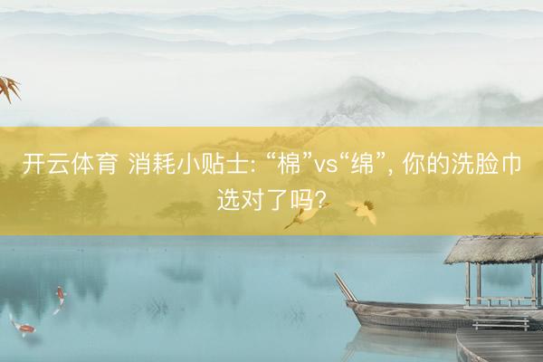 开云体育 消耗小贴士: “棉”vs“绵”, 你的洗脸巾选对了吗?