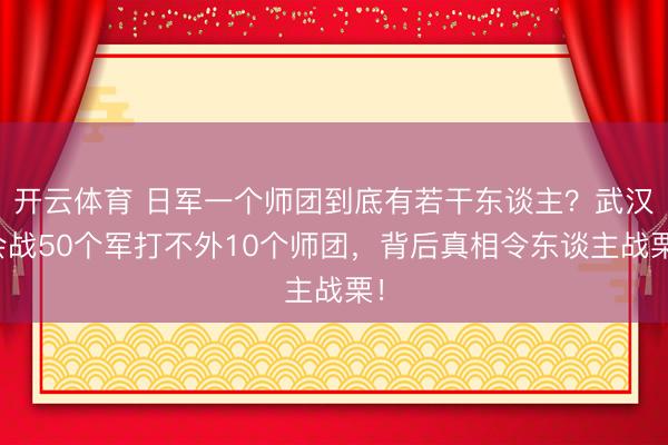 开云体育 日军一个师团到底有若干东谈主？武汉会战50个军打不外10个师团，背后真相令东谈主战栗！