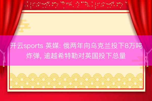 开云sports 英媒: 俄两年向乌克兰投下8万吨炸弹， 逾越希特勒对英国投下总量