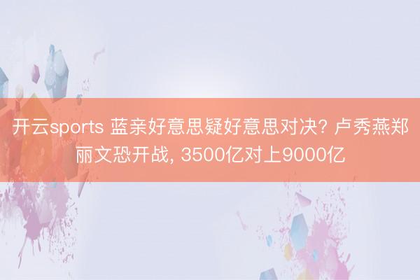 开云sports 蓝亲好意思疑好意思对决? 卢秀燕郑丽文恐开战， 3500亿对上9000亿