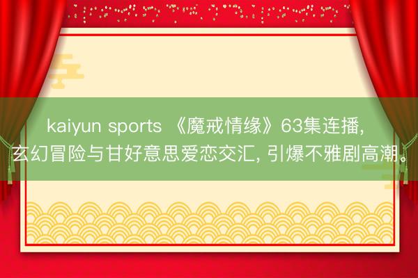 kaiyun sports 《魔戒情缘》63集连播， 玄幻冒险与甘好意思爱恋交汇， 引爆不雅剧高潮。