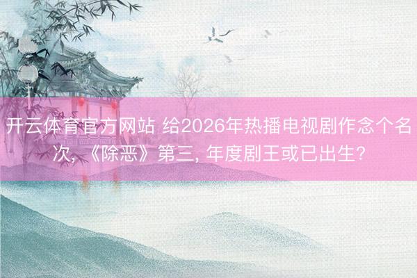 开云体育官方网站 给2026年热播电视剧作念个名次, 《除恶》第三, 年度剧王或已出生?