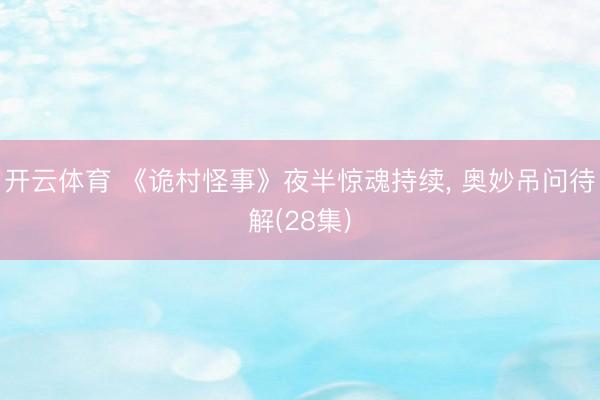 开云体育 《诡村怪事》夜半惊魂持续， 奥妙吊问待解(28集)