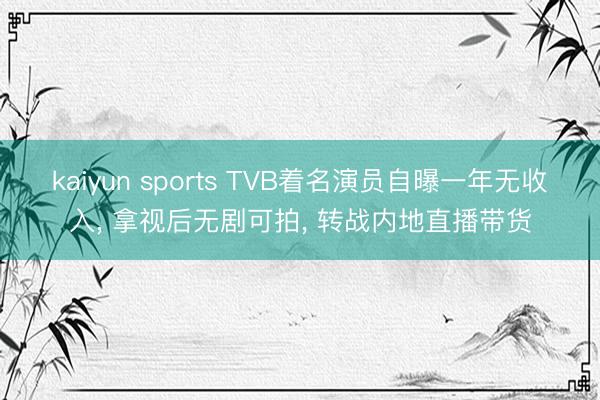 kaiyun sports TVB着名演员自曝一年无收入， 拿视后无剧可拍， 转战内地直播带货