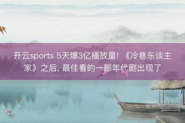 开云sports 5天爆3亿播放量! 《冷巷东谈主家》之后, 最佳看的一部年代剧出现了