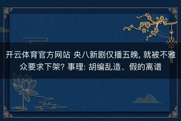 开云体育官方网站 央八新剧仅播五晚， 就被不雅众要求下架? 事理: 胡编乱造、假的离谱