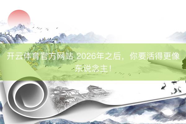 开云体育官方网站 2026年之后,你要活得更像东说念主!