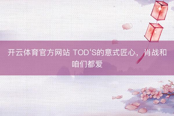 开云体育官方网站 TOD‘S的意式匠心,肖战和咱们都爱