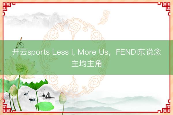 开云sports Less I, More Us,FENDI东说念主均主角