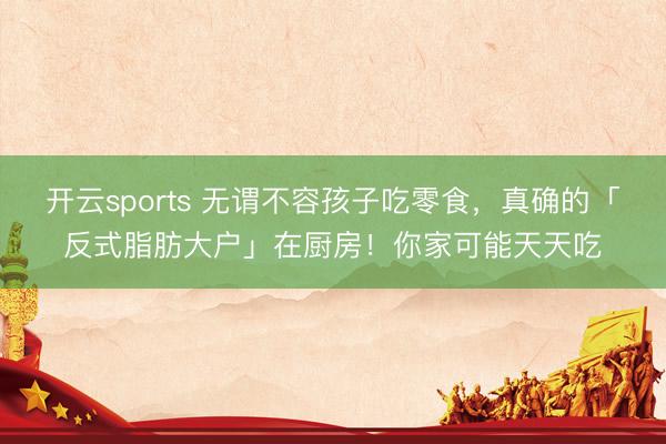 开云sports 无谓不容孩子吃零食,真确的「反式脂肪大户」在厨房!你家可能天天吃