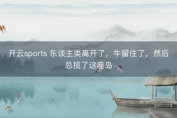 开云sports 东谈主类离开了，牛留住了，然后总揽了这座岛