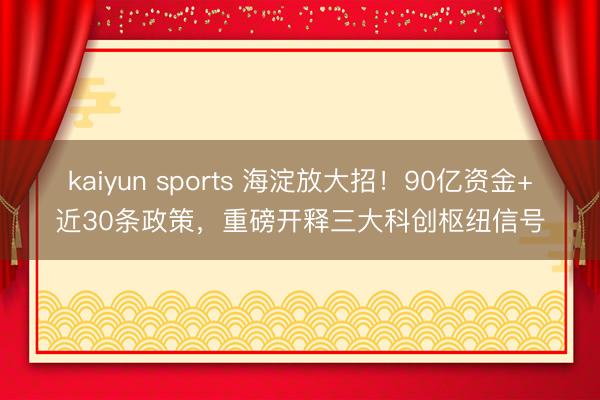 kaiyun sports 海淀放大招!90亿资金+近30条政策,重磅开释三大科创枢纽信号